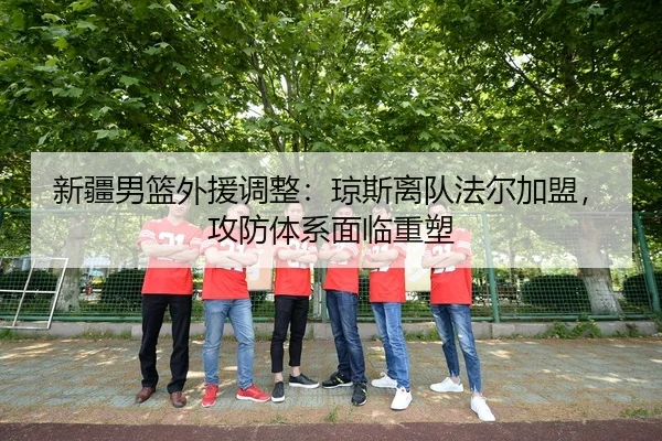 新疆男篮外援调整：琼斯离队法尔加盟，攻防体系面临重塑